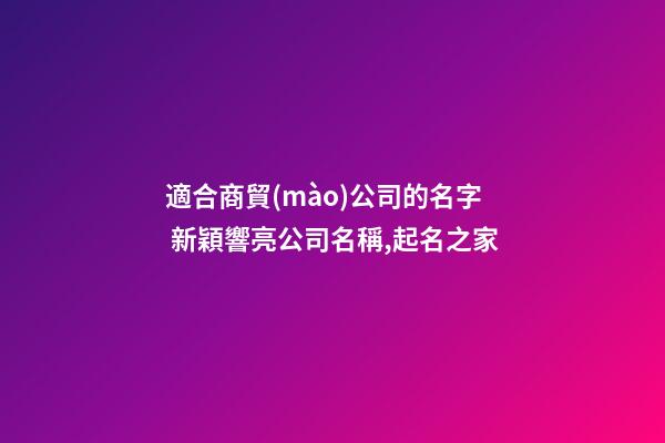 適合商貿(mào)公司的名字 新穎響亮公司名稱,起名之家-第1張-公司起名-玄機(jī)派